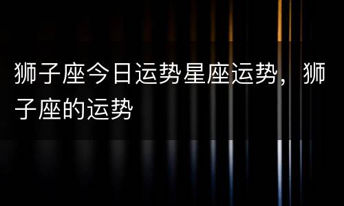 狮子座今日运势星座运势，狮子座的运势