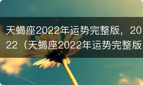 天蝎座2022年运势完整版，2022（天蝎座2022年运势完整版每月）