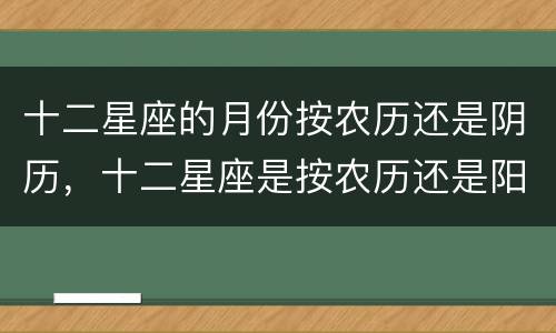 十二星座的月份按农历还是阴历，十二星座是按农历还是阳历