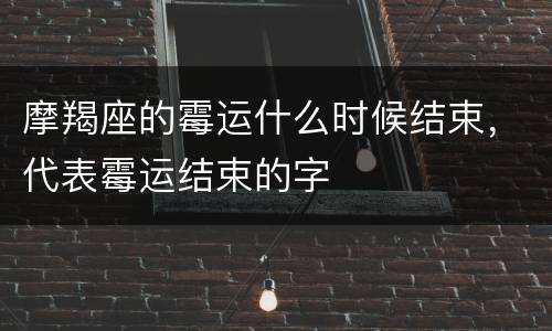 摩羯座的霉运什么时候结束，代表霉运结束的字