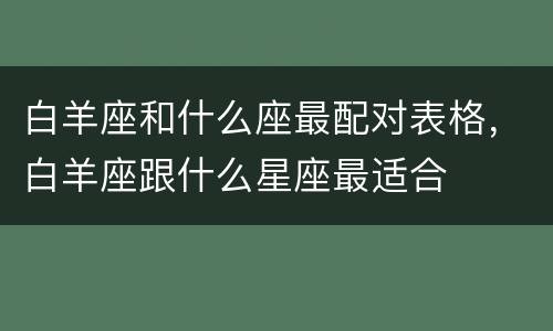 白羊座和什么座最配对表格，白羊座跟什么星座最适合