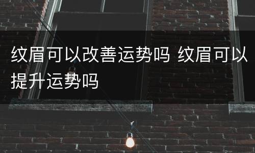 纹眉可以改善运势吗 纹眉可以提升运势吗