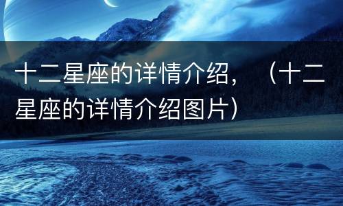 十二星座的详情介绍，（十二星座的详情介绍图片）