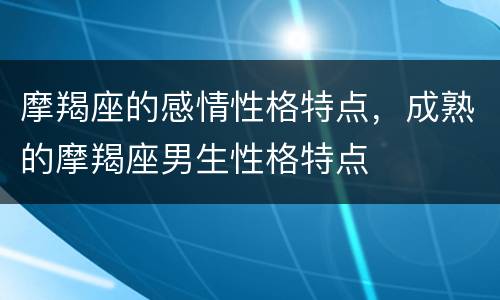 摩羯座的感情性格特点，成熟的摩羯座男生性格特点
