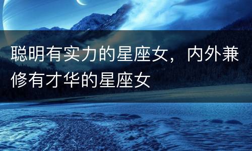 聪明有实力的星座女，内外兼修有才华的星座女
