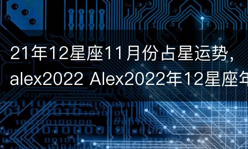 21年12星座11月份占星运势，alex2022 Alex2022年12星座年度运势