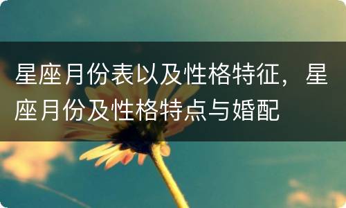 星座月份表以及性格特征，星座月份及性格特点与婚配