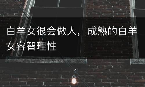 白羊女很会做人，成熟的白羊女睿智理性