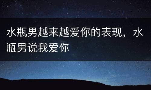 水瓶男越来越爱你的表现，水瓶男说我爱你