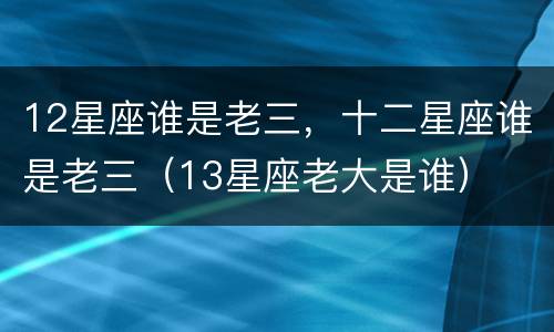 12星座谁是老三，十二星座谁是老三（13星座老大是谁）