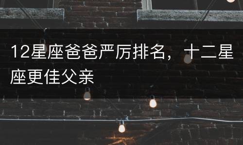12星座爸爸严厉排名，十二星座更佳父亲