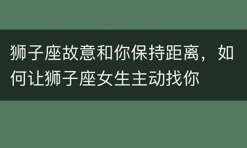 狮子座故意和你保持距离，如何让狮子座女生主动找你