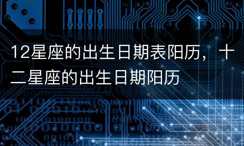 12星座的出生日期表阳历，十二星座的出生日期阳历