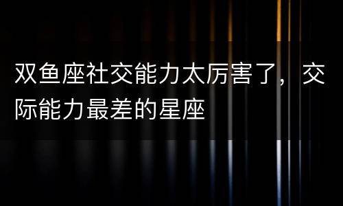 双鱼座社交能力太厉害了，交际能力最差的星座