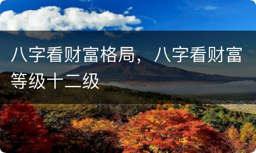 八字看财富格局，八字看财富等级十二级
