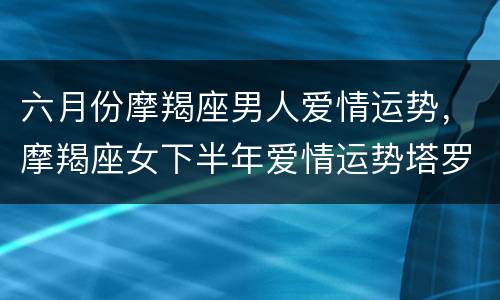 六月份摩羯座男人爱情运势，摩羯座女下半年爱情运势塔罗