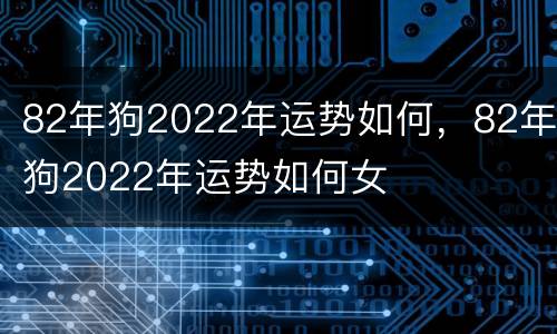82年狗2022年运势如何，82年狗2022年运势如何女