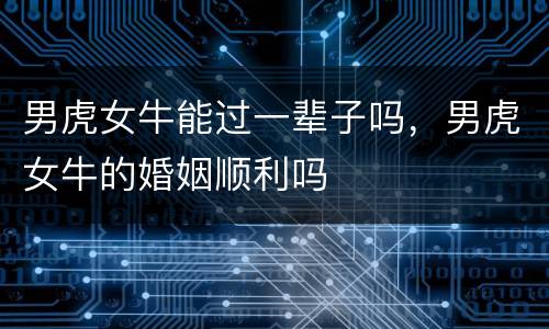 男虎女牛能过一辈子吗，男虎女牛的婚姻顺利吗