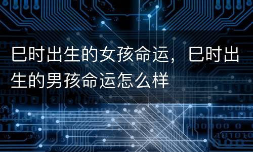 巳时出生的女孩命运，巳时出生的男孩命运怎么样