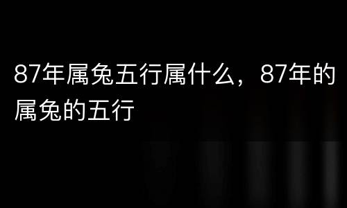 87年属兔五行属什么，87年的属兔的五行