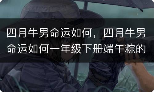 四月牛男命运如何，四月牛男命运如何一年级下册端午粽的生字怎么写