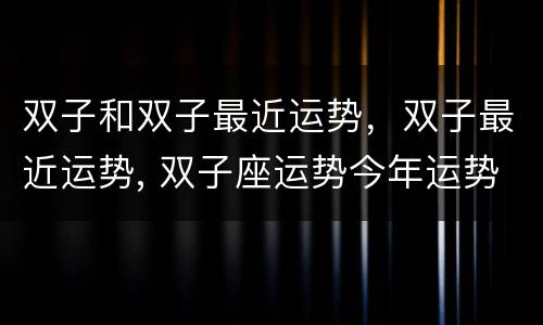 双子和双子最近运势，双子最近运势, 双子座运势今年运势