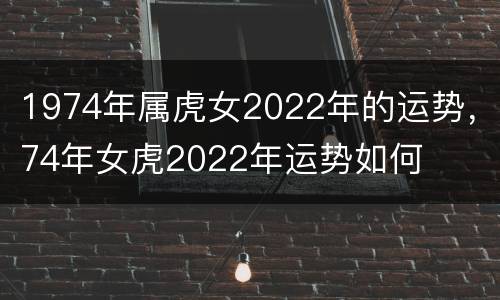 1974年属虎女2022年的运势，74年女虎2022年运势如何