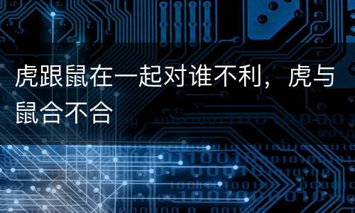 虎跟鼠在一起对谁不利，虎与鼠合不合