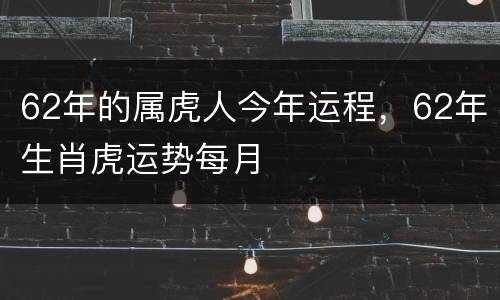 62年的属虎人今年运程，62年生肖虎运势每月