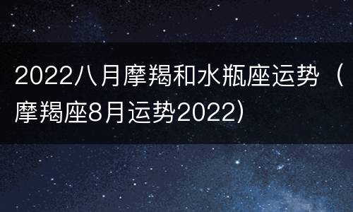 2022八月摩羯和水瓶座运势（摩羯座8月运势2022）