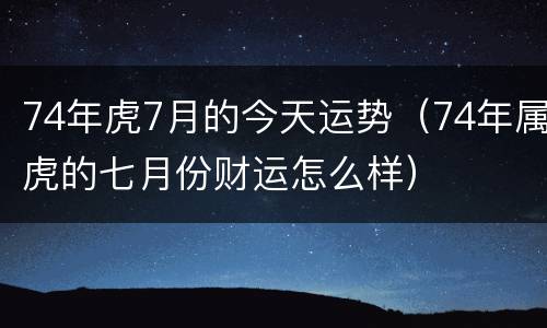 74年虎7月的今天运势（74年属虎的七月份财运怎么样）