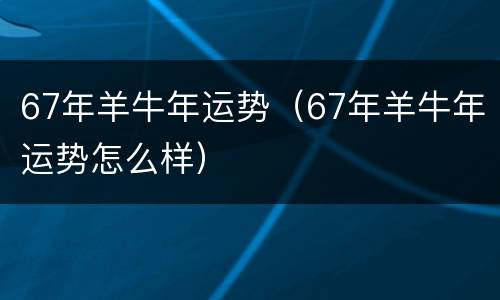 67年羊牛年运势（67年羊牛年运势怎么样）