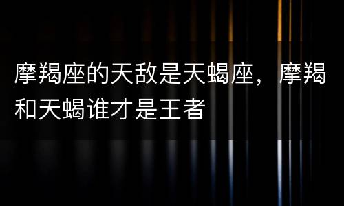 摩羯座的天敌是天蝎座，摩羯和天蝎谁才是王者