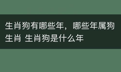 生肖狗有哪些年，哪些年属狗生肖 生肖狗是什么年