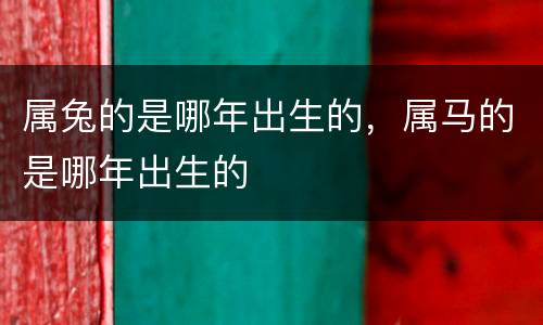 属兔的是哪年出生的，属马的是哪年出生的