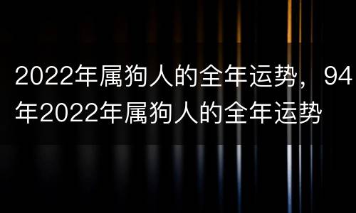2022年属狗人的全年运势，94年2022年属狗人的全年运势