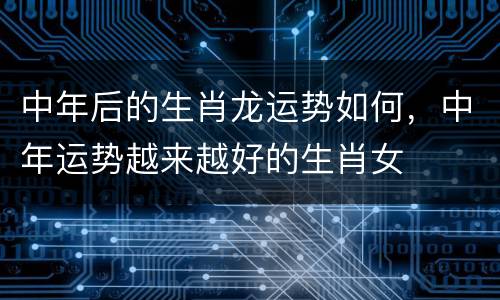 中年后的生肖龙运势如何，中年运势越来越好的生肖女