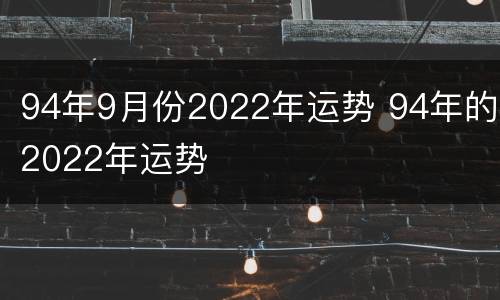 94年9月份2022年运势 94年的2022年运势