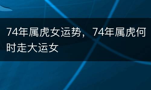 74年属虎女运势，74年属虎何时走大运女