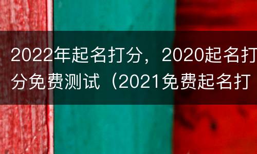 2022年起名打分，2020起名打分免费测试（2021免费起名打分）