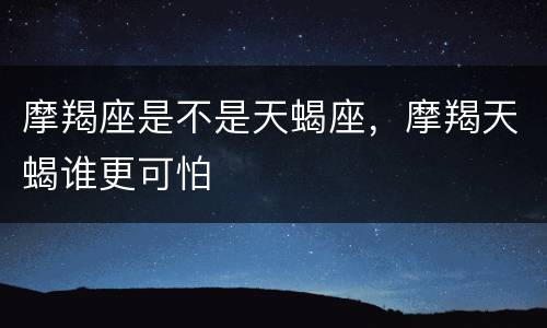摩羯座是不是天蝎座，摩羯天蝎谁更可怕