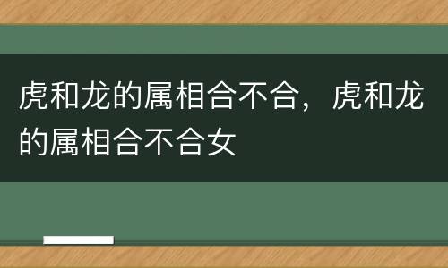 虎和龙的属相合不合，虎和龙的属相合不合女