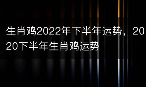 生肖鸡2022年下半年运势，2020下半年生肖鸡运势