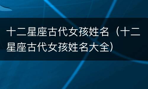 十二星座古代女孩姓名（十二星座古代女孩姓名大全）