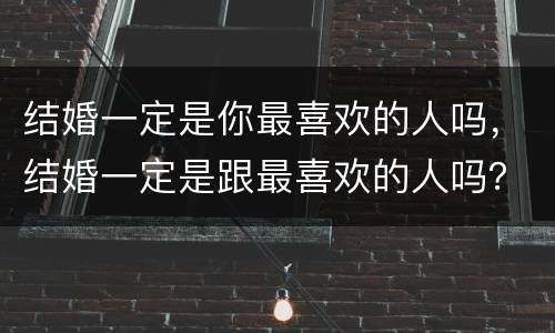 结婚一定是你最喜欢的人吗，结婚一定是跟最喜欢的人吗？