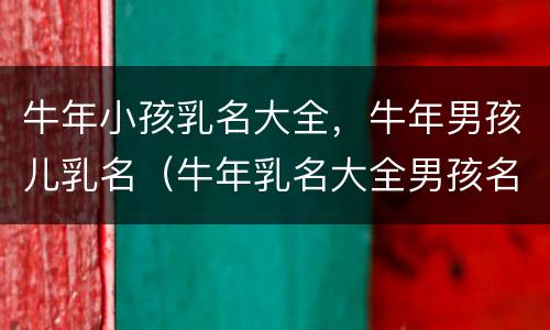 牛年小孩乳名大全，牛年男孩儿乳名（牛年乳名大全男孩名字）