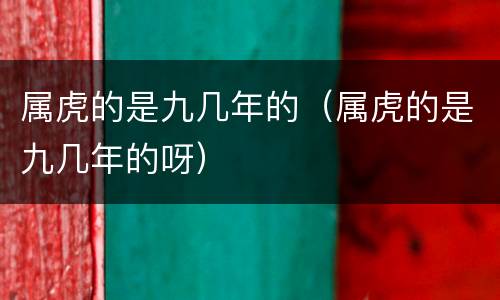 属虎的是九几年的（属虎的是九几年的呀）