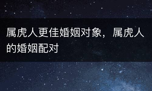 属虎人更佳婚姻对象，属虎人的婚姻配对