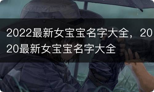 2022最新女宝宝名字大全，2020最新女宝宝名字大全