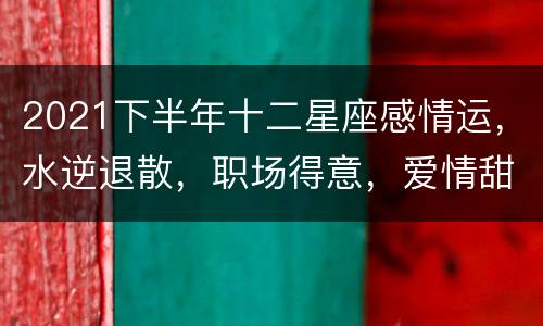 2021下半年十二星座感情运，水逆退散，职场得意，爱情甜蜜，2021下
